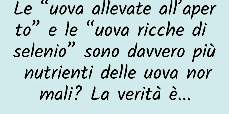 Le “uova allevate all’aperto” e le “uova ricche di selenio” sono davvero più nutrienti delle uova normali? La verità è...