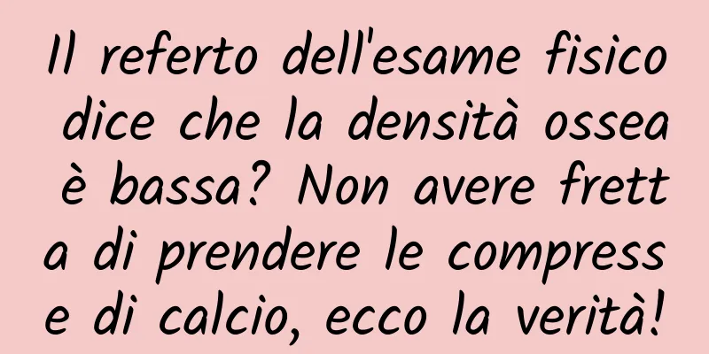 Il referto dell'esame fisico dice che la densità ossea è bassa? Non avere fretta di prendere le compresse di calcio, ecco la verità!
