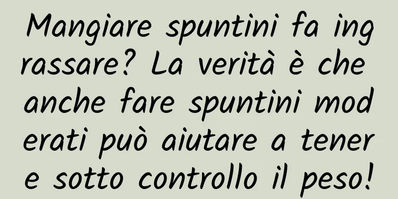 Mangiare spuntini fa ingrassare? La verità è che anche fare spuntini moderati può aiutare a tenere sotto controllo il peso!