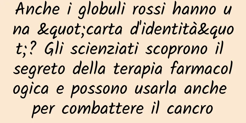 Anche i globuli rossi hanno una "carta d'identità"? Gli scienziati scoprono il segreto della terapia farmacologica e possono usarla anche per combattere il cancro