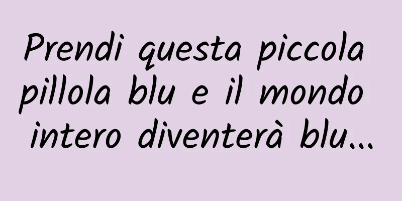 Prendi questa piccola pillola blu e il mondo intero diventerà blu...
