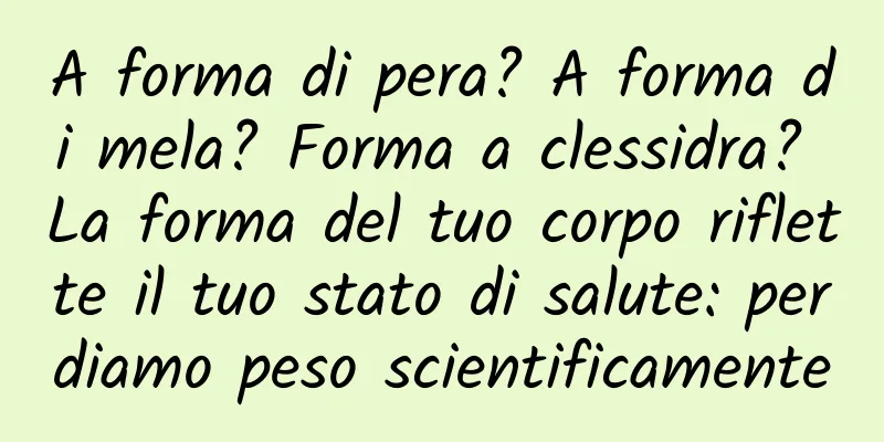 A forma di pera? A forma di mela? Forma a clessidra? La forma del tuo corpo riflette il tuo stato di salute: perdiamo peso scientificamente