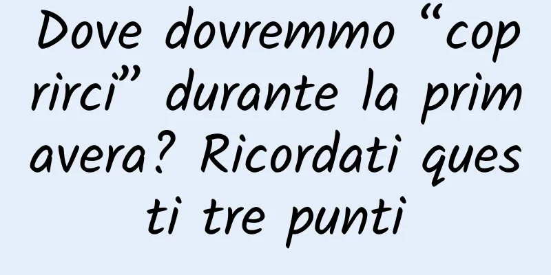 Dove dovremmo “coprirci” durante la primavera? Ricordati questi tre punti