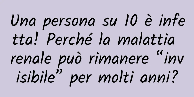 Una persona su 10 è infetta! Perché la malattia renale può rimanere “invisibile” per molti anni?