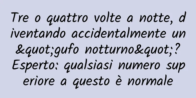 Tre o quattro volte a notte, diventando accidentalmente un "gufo notturno"? Esperto: qualsiasi numero superiore a questo è normale