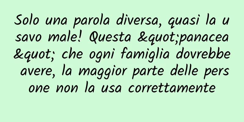 Solo una parola diversa, quasi la usavo male! Questa "panacea" che ogni famiglia dovrebbe avere, la maggior parte delle persone non la usa correttamente