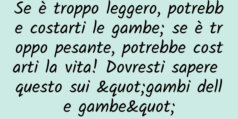 Se è troppo leggero, potrebbe costarti le gambe; se è troppo pesante, potrebbe costarti la vita! Dovresti sapere questo sui "gambi delle gambe"