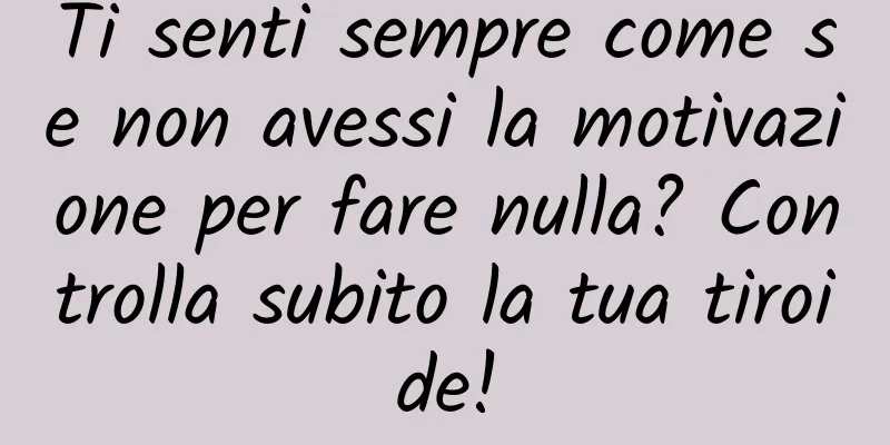 Ti senti sempre come se non avessi la motivazione per fare nulla? Controlla subito la tua tiroide!