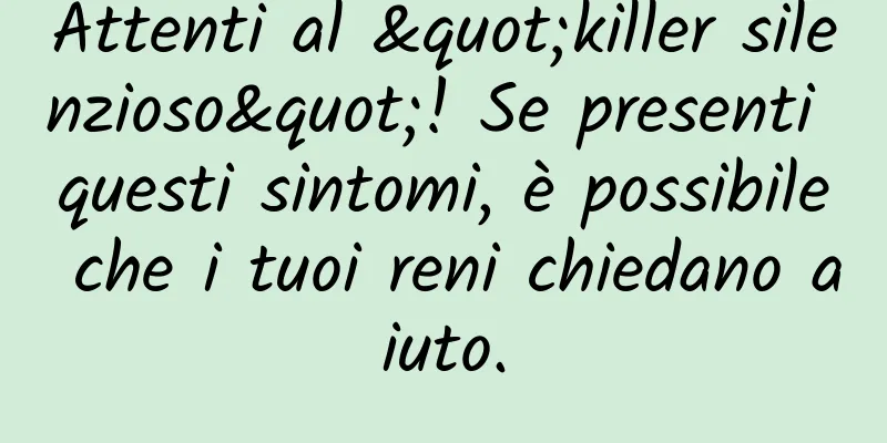 Attenti al "killer silenzioso"! Se presenti questi sintomi, è possibile che i tuoi reni chiedano aiuto.