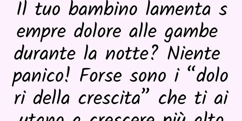 Il tuo bambino lamenta sempre dolore alle gambe durante la notte? Niente panico! Forse sono i “dolori della crescita” che ti aiutano a crescere più alto