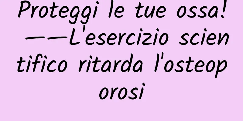 Proteggi le tue ossa! ——L'esercizio scientifico ritarda l'osteoporosi