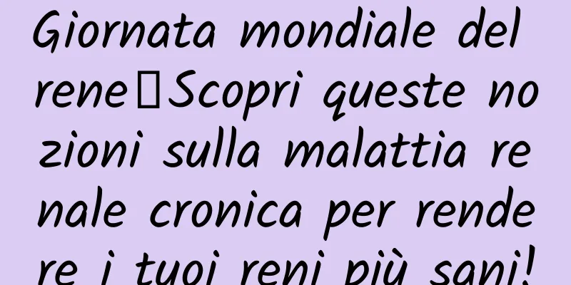 Giornata mondiale del rene丨Scopri queste nozioni sulla malattia renale cronica per rendere i tuoi reni più sani!