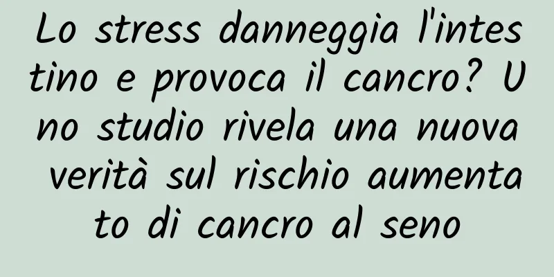 Lo stress danneggia l'intestino e provoca il cancro? Uno studio rivela una nuova verità sul rischio aumentato di cancro al seno