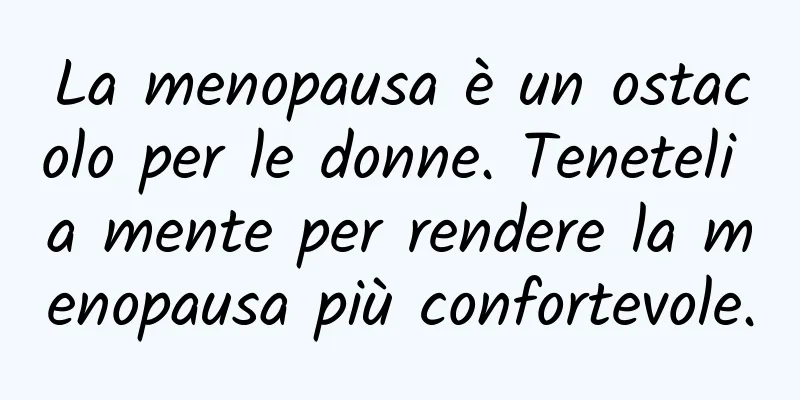 La menopausa è un ostacolo per le donne. Teneteli a mente per rendere la menopausa più confortevole.