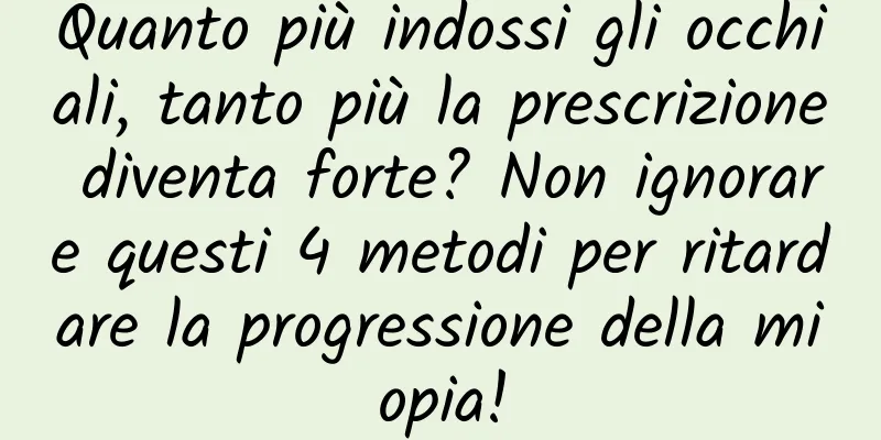 Quanto più indossi gli occhiali, tanto più la prescrizione diventa forte? Non ignorare questi 4 metodi per ritardare la progressione della miopia!