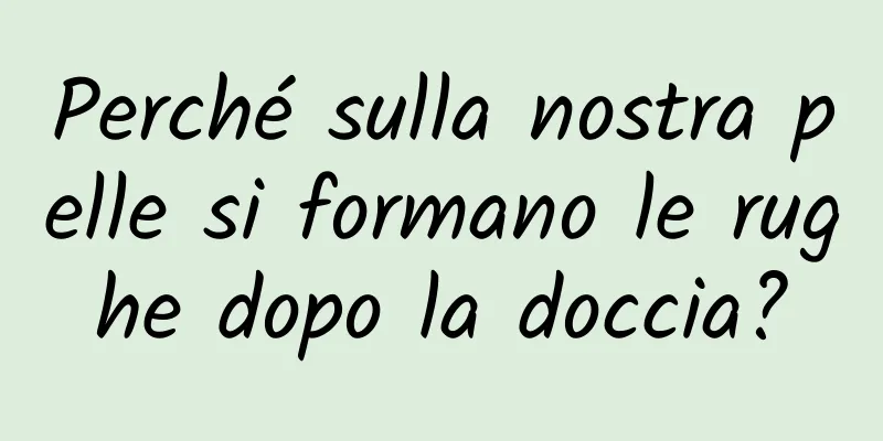 Perché sulla nostra pelle si formano le rughe dopo la doccia?