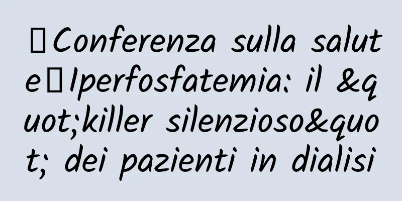 【Conferenza sulla salute】Iperfosfatemia: il "killer silenzioso" dei pazienti in dialisi