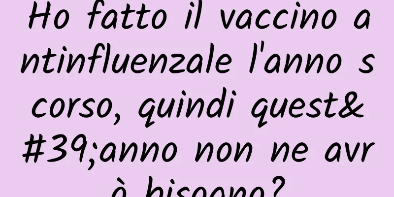 Ho fatto il vaccino antinfluenzale l'anno scorso, quindi quest'anno non ne avrò bisogno?