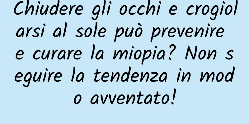 Chiudere gli occhi e crogiolarsi al sole può prevenire e curare la miopia? Non seguire la tendenza in modo avventato!