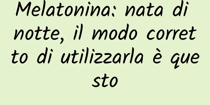 Melatonina: nata di notte, il modo corretto di utilizzarla è questo