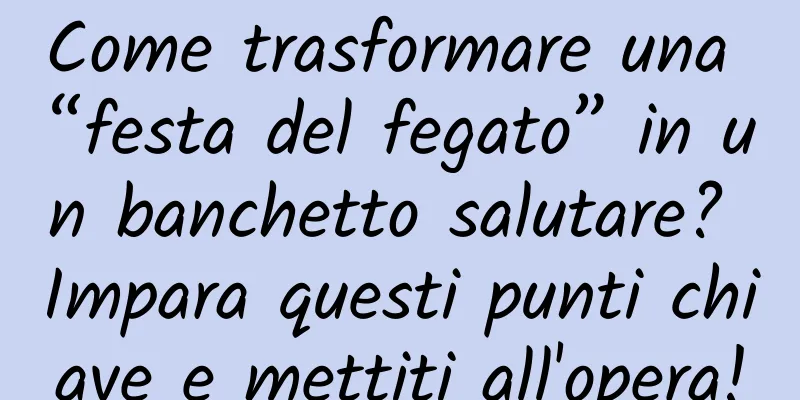 Come trasformare una “festa del fegato” in un banchetto salutare? Impara questi punti chiave e mettiti all'opera!