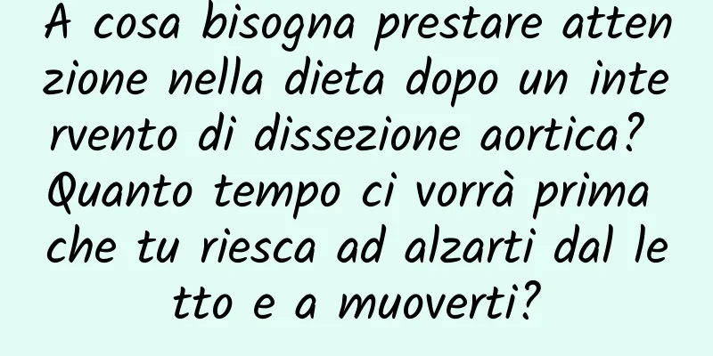 A cosa bisogna prestare attenzione nella dieta dopo un intervento di dissezione aortica? Quanto tempo ci vorrà prima che tu riesca ad alzarti dal letto e a muoverti?