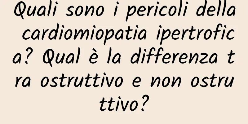 Quali sono i pericoli della cardiomiopatia ipertrofica? Qual è la differenza tra ostruttivo e non ostruttivo?