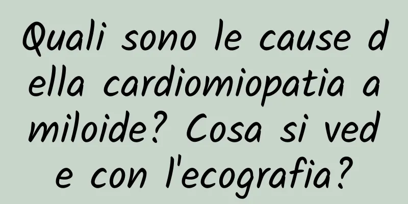 Quali sono le cause della cardiomiopatia amiloide? Cosa si vede con l'ecografia?