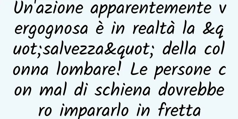Un'azione apparentemente vergognosa è in realtà la "salvezza" della colonna lombare! Le persone con mal di schiena dovrebbero impararlo in fretta