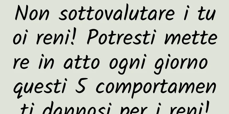Non sottovalutare i tuoi reni! Potresti mettere in atto ogni giorno questi 5 comportamenti dannosi per i reni!