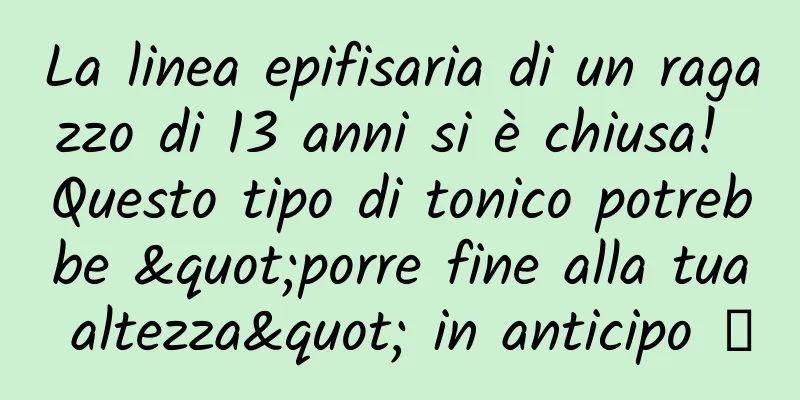 La linea epifisaria di un ragazzo di 13 anni si è chiusa! Questo tipo di tonico potrebbe "porre fine alla tua altezza" in anticipo →