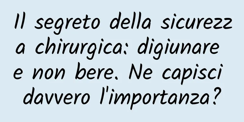 Il segreto della sicurezza chirurgica: digiunare e non bere. Ne capisci davvero l'importanza?