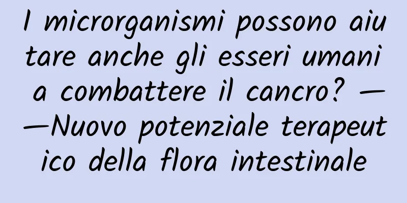 I microrganismi possono aiutare anche gli esseri umani a combattere il cancro? ——Nuovo potenziale terapeutico della flora intestinale