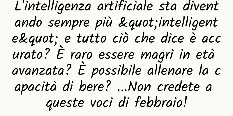 L'intelligenza artificiale sta diventando sempre più "intelligente" e tutto ciò che dice è accurato? È raro essere magri in età avanzata? È possibile allenare la capacità di bere? ...Non credete a queste voci di febbraio!