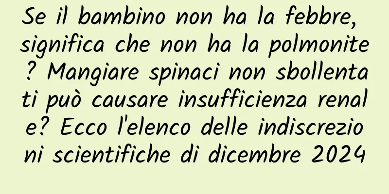 Se il bambino non ha la febbre, significa che non ha la polmonite? Mangiare spinaci non sbollentati può causare insufficienza renale? Ecco l'elenco delle indiscrezioni scientifiche di dicembre 2024
