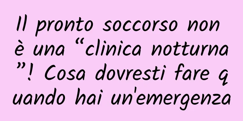 Il pronto soccorso non è una “clinica notturna”! Cosa dovresti fare quando hai un'emergenza