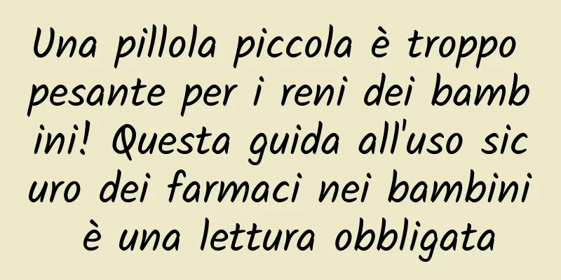 Una pillola piccola è troppo pesante per i reni dei bambini! Questa guida all'uso sicuro dei farmaci nei bambini è una lettura obbligata