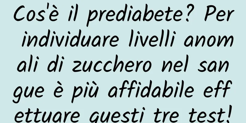 Cos'è il prediabete? Per individuare livelli anomali di zucchero nel sangue è più affidabile effettuare questi tre test!