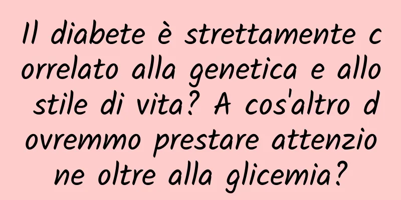 Il diabete è strettamente correlato alla genetica e allo stile di vita? A cos'altro dovremmo prestare attenzione oltre alla glicemia?