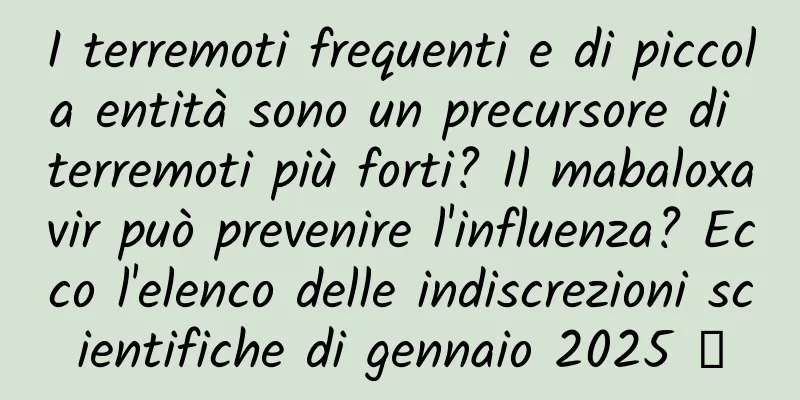 I terremoti frequenti e di piccola entità sono un precursore di terremoti più forti? Il mabaloxavir può prevenire l'influenza? Ecco l'elenco delle indiscrezioni scientifiche di gennaio 2025 →