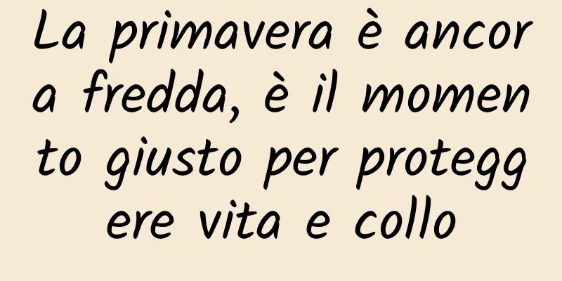 La primavera è ancora fredda, è il momento giusto per proteggere vita e collo