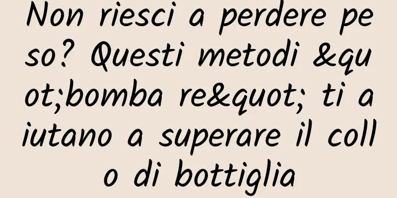 Non riesci a perdere peso? Questi metodi "bomba re" ti aiutano a superare il collo di bottiglia