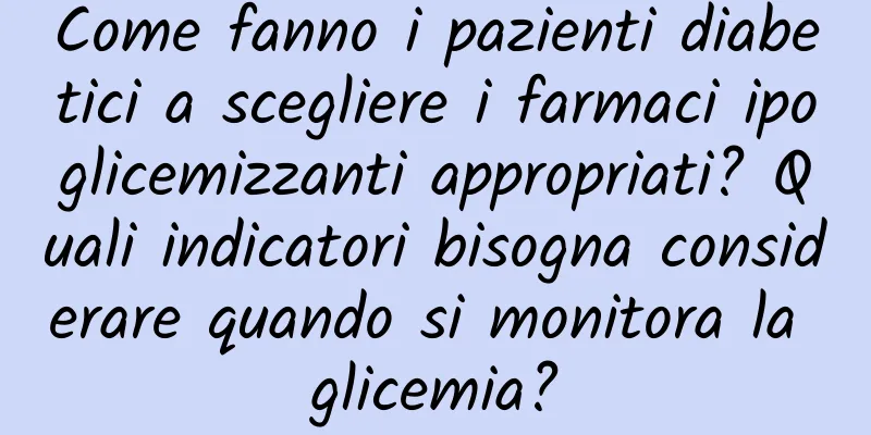 Come fanno i pazienti diabetici a scegliere i farmaci ipoglicemizzanti appropriati? Quali indicatori bisogna considerare quando si monitora la glicemia?