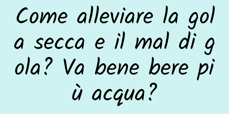 Come alleviare la gola secca e il mal di gola? Va bene bere più acqua?