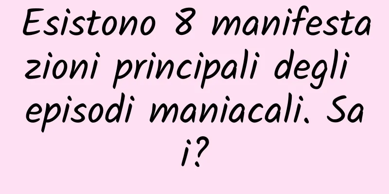 Esistono 8 manifestazioni principali degli episodi maniacali. Sai?