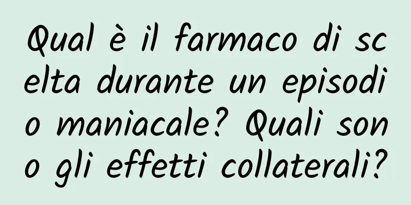 Qual è il farmaco di scelta durante un episodio maniacale? Quali sono gli effetti collaterali?