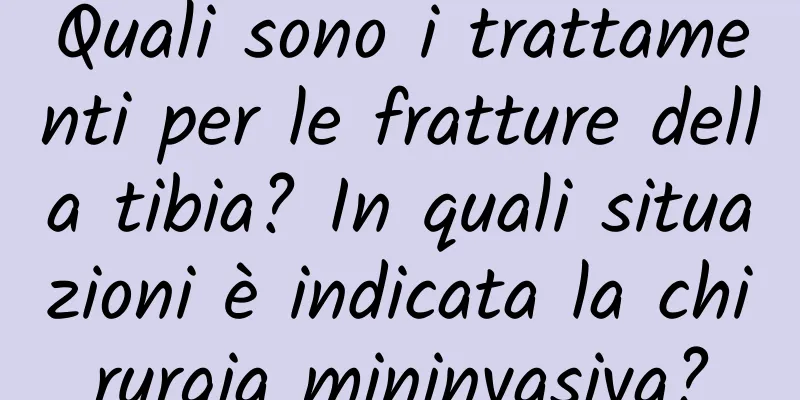 Quali sono i trattamenti per le fratture della tibia? In quali situazioni è indicata la chirurgia mininvasiva?