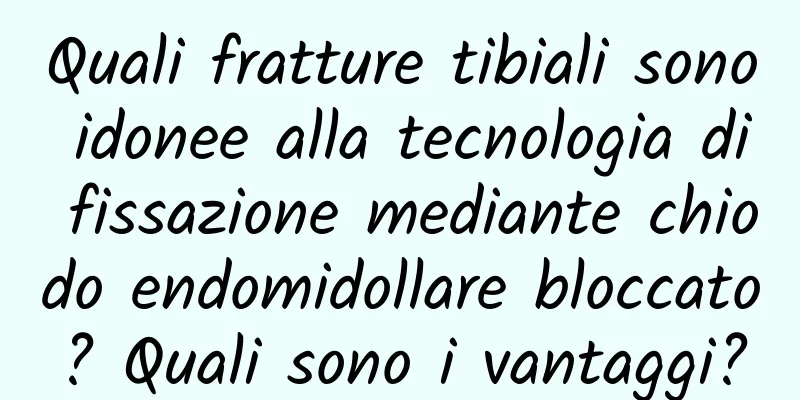 Quali fratture tibiali sono idonee alla tecnologia di fissazione mediante chiodo endomidollare bloccato? Quali sono i vantaggi?