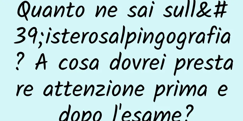 Quanto ne sai sull'isterosalpingografia? A cosa dovrei prestare attenzione prima e dopo l'esame?