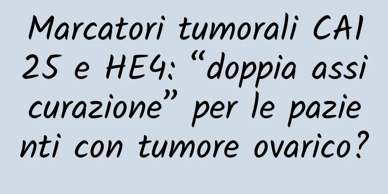 Marcatori tumorali CA125 e HE4: “doppia assicurazione” per le pazienti con tumore ovarico?